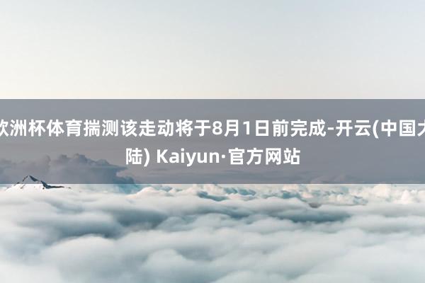 欧洲杯体育揣测该走动将于8月1日前完成-开云(中国大陆) Kaiyun·官方网站