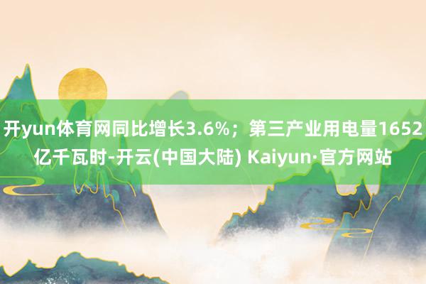 开yun体育网同比增长3.6%；第三产业用电量1652亿千瓦时-开云(中国大陆) Kaiyun·官方网站