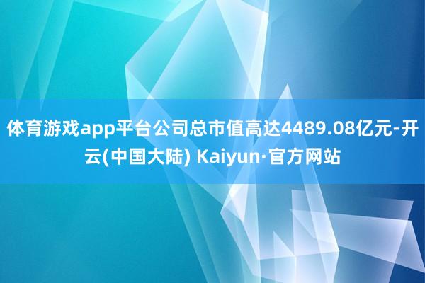 体育游戏app平台公司总市值高达4489.08亿元-开云(中国大陆) Kaiyun·官方网站