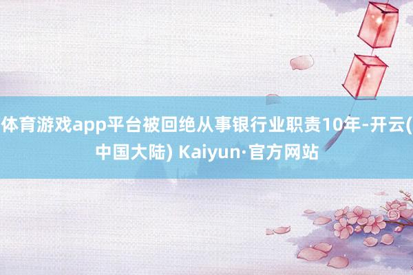 体育游戏app平台被回绝从事银行业职责10年-开云(中国大陆) Kaiyun·官方网站