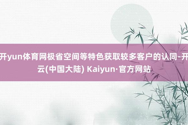 开yun体育网极省空间等特色获取较多客户的认同-开云(中国大陆) Kaiyun·官方网站