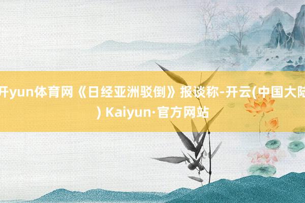 开yun体育网《日经亚洲驳倒》报谈称-开云(中国大陆) Kaiyun·官方网站