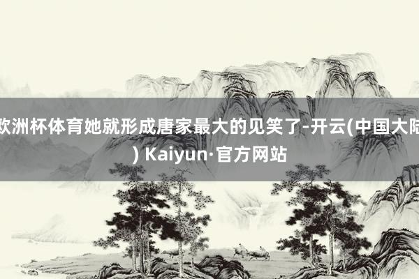 欧洲杯体育她就形成唐家最大的见笑了-开云(中国大陆) Kaiyun·官方网站