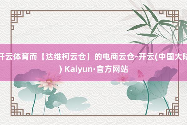 开云体育而【达维柯云仓】的电商云仓-开云(中国大陆) Kaiyun·官方网站