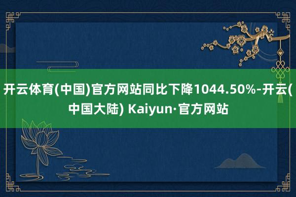 开云体育(中国)官方网站同比下降1044.50%-开云(中国大陆) Kaiyun·官方网站