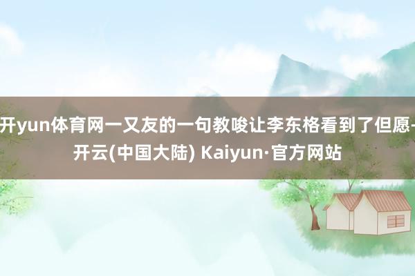 开yun体育网一又友的一句教唆让李东格看到了但愿-开云(中国大陆) Kaiyun·官方网站