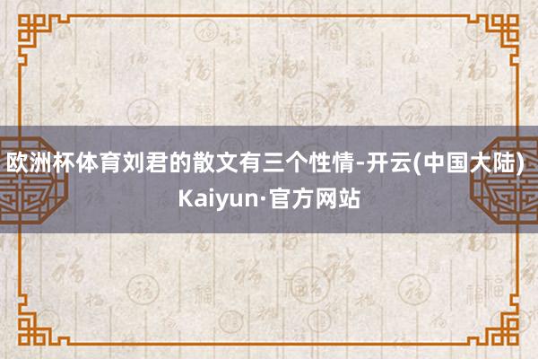 欧洲杯体育刘君的散文有三个性情-开云(中国大陆) Kaiyun·官方网站