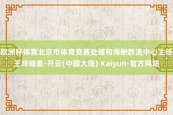 欧洲杯体育　　北京市体育竞赛处理和海酬酢流中心主任王玲暗意-开云(中国大陆) Kaiyun·官方网站