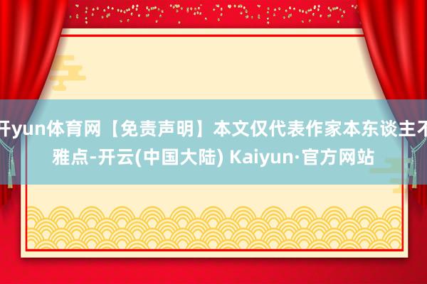 开yun体育网【免责声明】本文仅代表作家本东谈主不雅点-开云(中国大陆) Kaiyun·官方网站