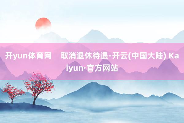 开yun体育网    取消退休待遇-开云(中国大陆) Kaiyun·官方网站