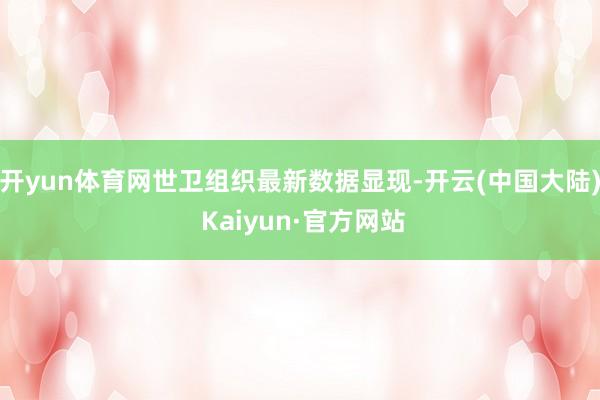 开yun体育网　　世卫组织最新数据显现-开云(中国大陆) Kaiyun·官方网站