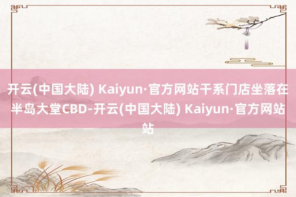 开云(中国大陆) Kaiyun·官方网站干系门店坐落在半岛大堂CBD-开云(中国大陆) Kaiyun·官方网站