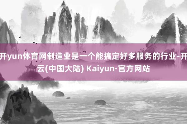 开yun体育网制造业是一个能搞定好多服务的行业-开云(中国大陆) Kaiyun·官方网站