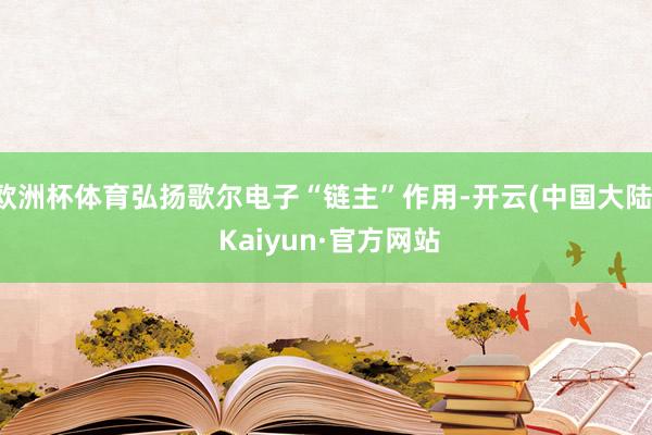 欧洲杯体育弘扬歌尔电子“链主”作用-开云(中国大陆) Kaiyun·官方网站