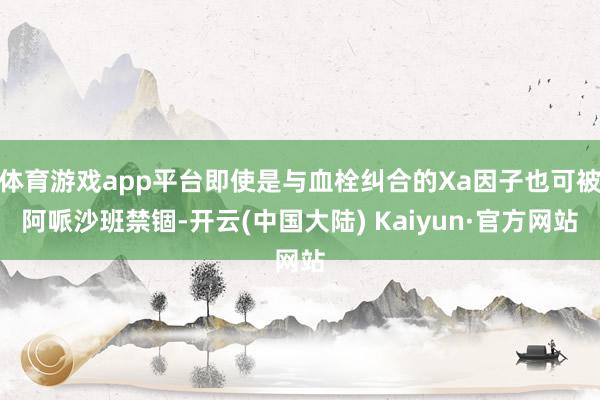 体育游戏app平台即使是与血栓纠合的Xa因子也可被阿哌沙班禁锢-开云(中国大陆) Kaiyun·官方网站