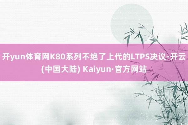 开yun体育网K80系列不绝了上代的LTPS决议-开云(中国大陆) Kaiyun·官方网站