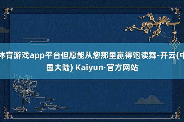 体育游戏app平台但愿能从您那里赢得饱读舞-开云(中国大陆) Kaiyun·官方网站