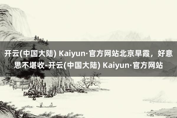 开云(中国大陆) Kaiyun·官方网站北京早霞，好意思不堪收-开云(中国大陆) Kaiyun·官方网站