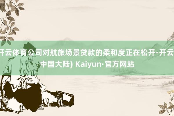 开云体育公司对航旅场景贷款的柔和度正在松开-开云(中国大陆) Kaiyun·官方网站