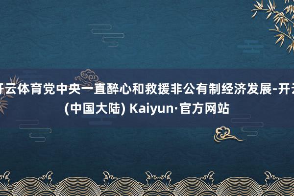 开云体育党中央一直醉心和救援非公有制经济发展-开云(中国大陆) Kaiyun·官方网站