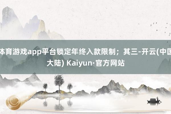 体育游戏app平台锁定年终入款限制；其三-开云(中国大陆) Kaiyun·官方网站