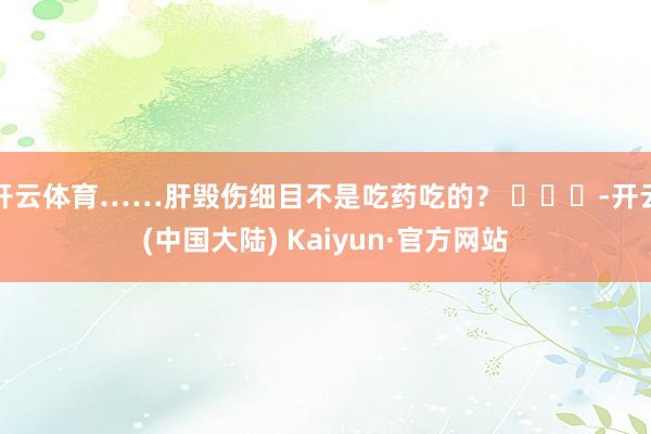 开云体育……肝毁伤细目不是吃药吃的？ ​​​-开云(中国大陆) Kaiyun·官方网站