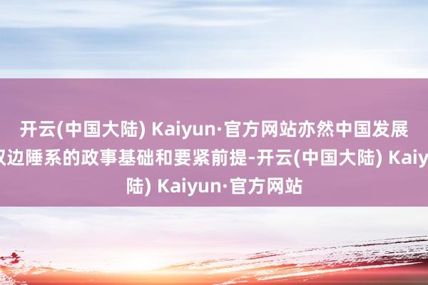 开云(中国大陆) Kaiyun·官方网站亦然中国发展与其他国度双边陲系的政事基础和要紧前提-开云(中国大陆) Kaiyun·官方网站