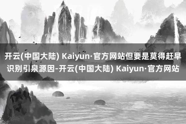 开云(中国大陆) Kaiyun·官方网站但要是莫得赶早识别引泉源因-开云(中国大陆) Kaiyun·官方网站