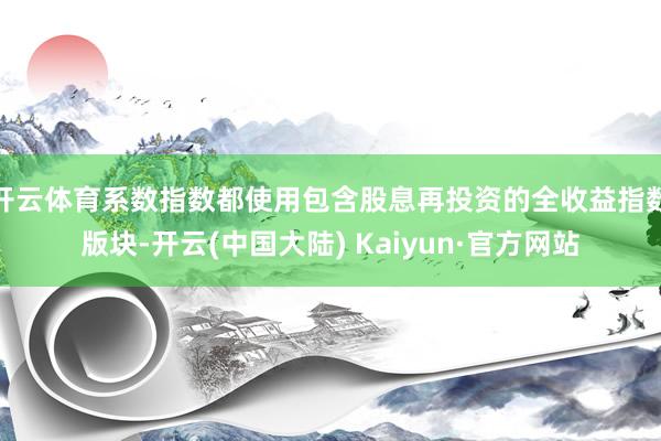 开云体育系数指数都使用包含股息再投资的全收益指数版块-开云(中国大陆) Kaiyun·官方网站