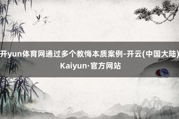 开yun体育网通过多个教悔本质案例-开云(中国大陆) Kaiyun·官方网站