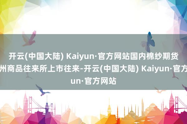 开云(中国大陆) Kaiyun·官方网站国内棉纱期货在郑州商品往来所上市往来-开云(中国大陆) Kaiyun·官方网站