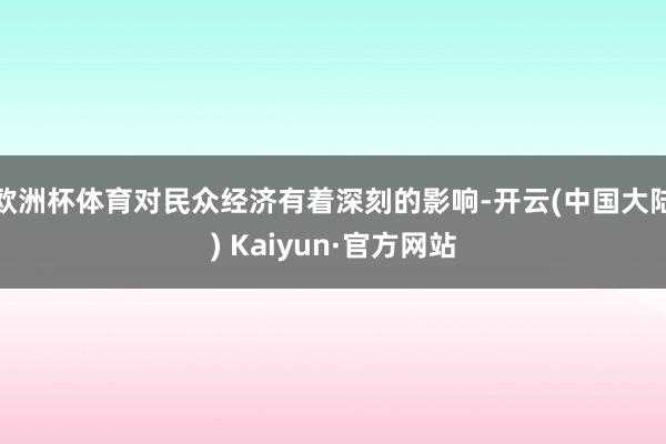 欧洲杯体育对民众经济有着深刻的影响-开云(中国大陆) Kaiyun·官方网站