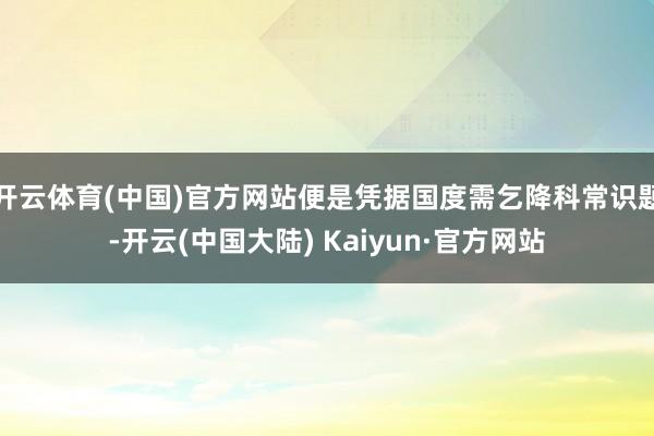 开云体育(中国)官方网站便是凭据国度需乞降科常识题-开云(中国大陆) Kaiyun·官方网站