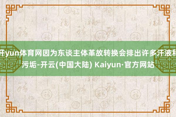 开yun体育网因为东谈主体革故转换会排出许多汗液和污垢-开云(中国大陆) Kaiyun·官方网站