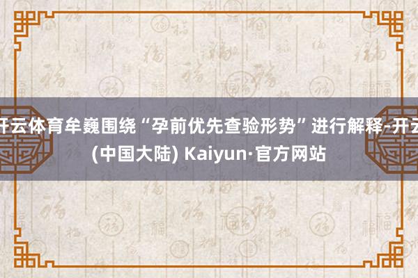 开云体育牟巍围绕“孕前优先查验形势”进行解释-开云(中国大陆) Kaiyun·官方网站