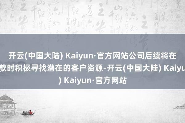 开云(中国大陆) Kaiyun·官方网站公司后续将在具备关联条款时积极寻找潜在的客户资源-开云(中国大陆) Kaiyun·官方网站