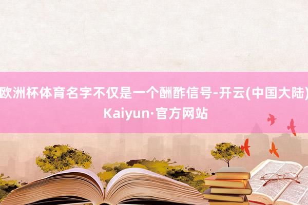 欧洲杯体育名字不仅是一个酬酢信号-开云(中国大陆) Kaiyun·官方网站