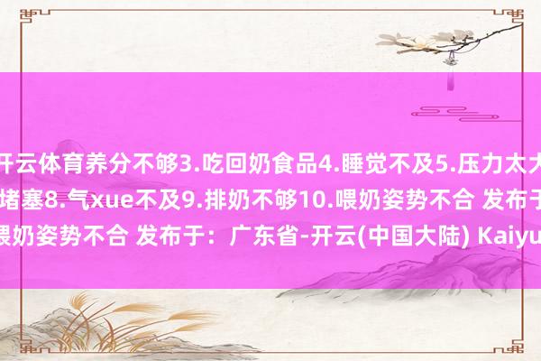 开云体育养分不够3.吃回奶食品4.睡觉不及5.压力太大6.哺乳期例假7.乳fang堵塞8.气xue不及9.排奶不够10.喂奶姿势不合 发布于：广东省-开云(中国大陆) Kaiyun·官方网站