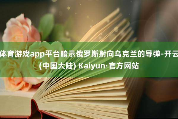 体育游戏app平台暗示俄罗斯射向乌克兰的导弹-开云(中国大陆) Kaiyun·官方网站