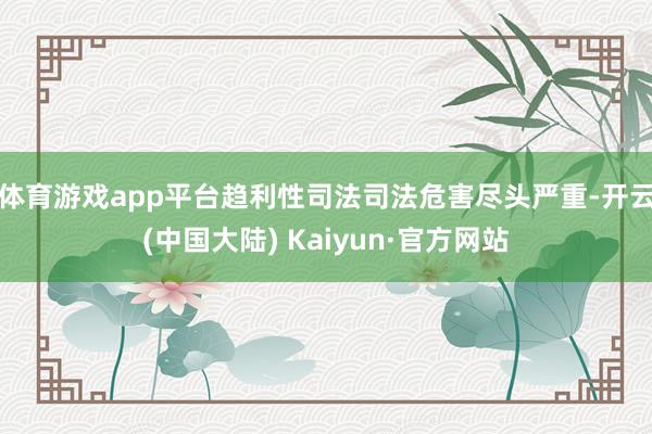 体育游戏app平台趋利性司法司法危害尽头严重-开云(中国大陆) Kaiyun·官方网站