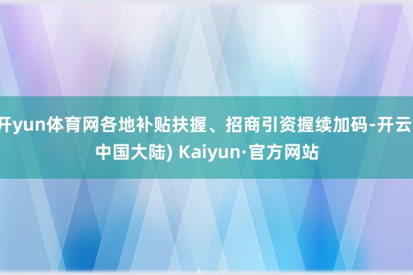 开yun体育网各地补贴扶握、招商引资握续加码-开云(中国大陆) Kaiyun·官方网站