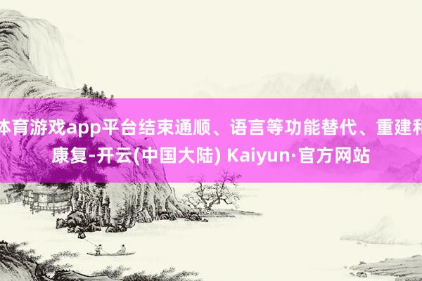 体育游戏app平台结束通顺、语言等功能替代、重建和康复-开云(中国大陆) Kaiyun·官方网站