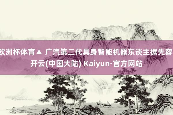 欧洲杯体育▲ 广汽第二代具身智能机器东谈主据先容-开云(中国大陆) Kaiyun·官方网站