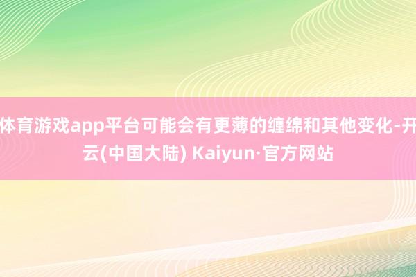 体育游戏app平台可能会有更薄的缠绵和其他变化-开云(中国大陆) Kaiyun·官方网站