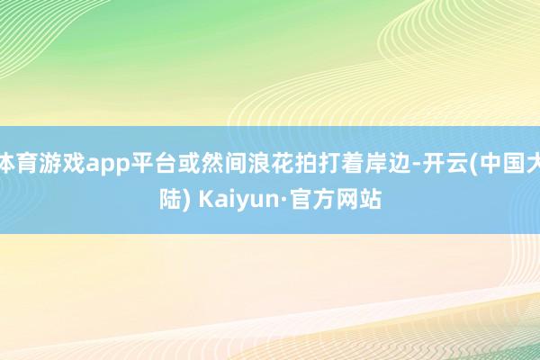 体育游戏app平台或然间浪花拍打着岸边-开云(中国大陆) Kaiyun·官方网站