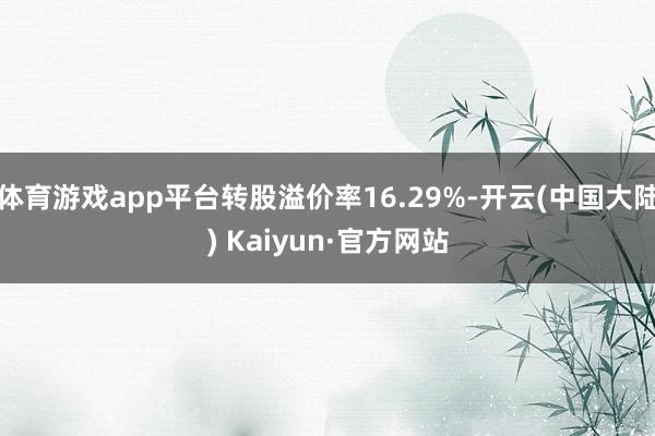 体育游戏app平台转股溢价率16.29%-开云(中国大陆) Kaiyun·官方网站