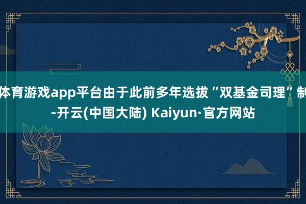 体育游戏app平台　　由于此前多年选拔“双基金司理”制-开云(中国大陆) Kaiyun·官方网站