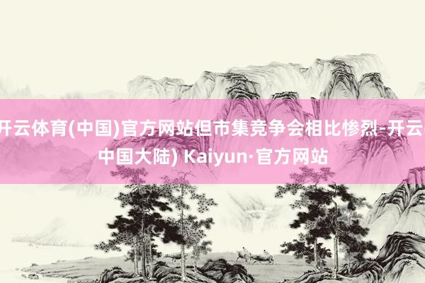 开云体育(中国)官方网站但市集竞争会相比惨烈-开云(中国大陆) Kaiyun·官方网站