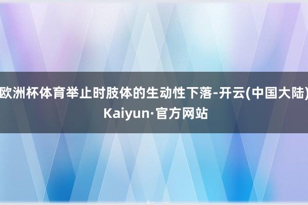 欧洲杯体育举止时肢体的生动性下落-开云(中国大陆) Kaiyun·官方网站