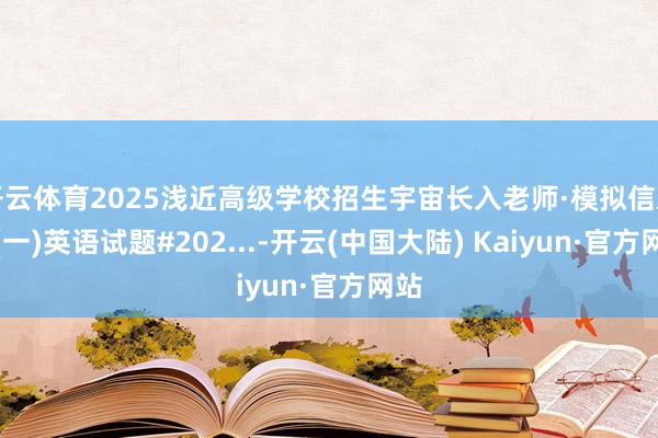 开云体育2025浅近高级学校招生宇宙长入老师·模拟信息卷(一)英语试题#202...-开云(中国大陆) Kaiyun·官方网站